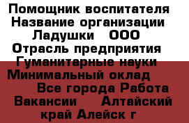 Помощник воспитателя › Название организации ­ Ладушки , ООО › Отрасль предприятия ­ Гуманитарные науки › Минимальный оклад ­ 25 000 - Все города Работа » Вакансии   . Алтайский край,Алейск г.